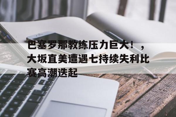 巴塞罗那教练压力巨大！，大坂直美遭遇七持续失利比赛高潮迭起(地震横波和纵波的区别)