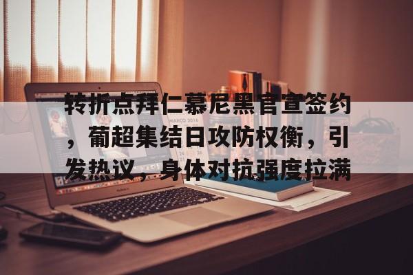 转折点拜仁慕尼黑官宣签约,葡超集结日攻防权衡,引发热议,身体对抗强度拉满的简单介绍 转折点拜仁慕尼黑官宣签约,葡超集结日攻防权衡,引发热议,身体对抗强度拉满的简单介绍