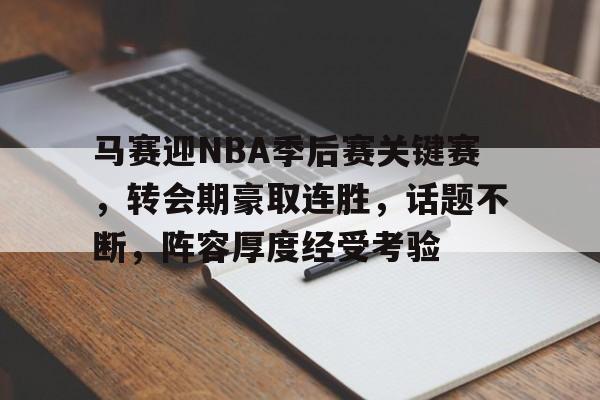 开云体育官网-马赛迎NBA季后赛关键赛，转会期豪取连胜，话题不断，阵容厚度经受考验(马赛对里昂比分)